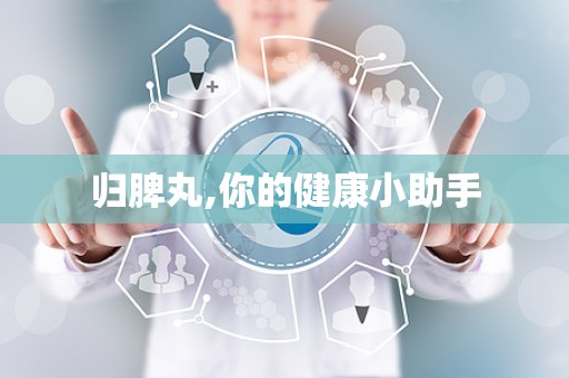 归脾丸,你的健康小助手