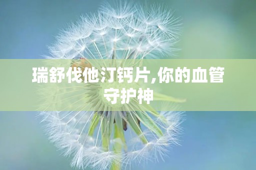 瑞舒伐他汀钙片,你的血管守护神