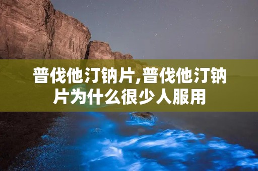普伐他汀钠片,普伐他汀钠片为什么很少人服用