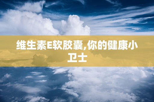 维生素E软胶囊,你的健康小卫士