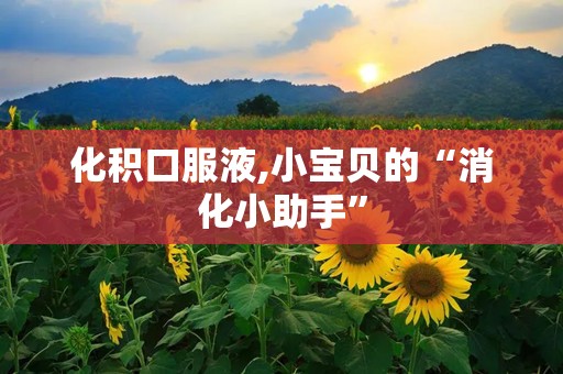 化积口服液,小宝贝的“消化小助手”