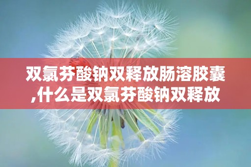 双氯芬酸钠双释放肠溶胶囊,什么是双氯芬酸钠双释放肠溶胶囊？