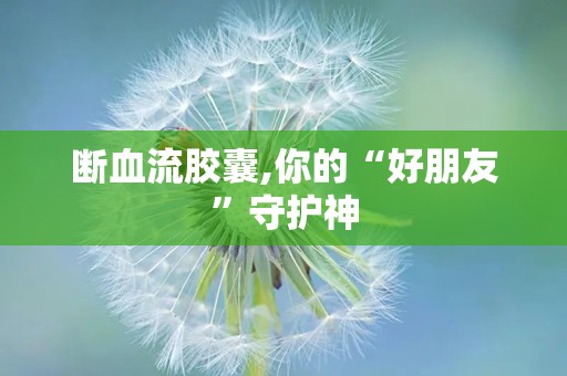 断血流胶囊,你的“好朋友”守护神