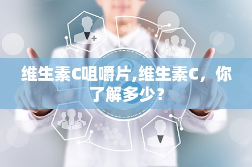 维生素C咀嚼片,维生素C，你了解多少？
