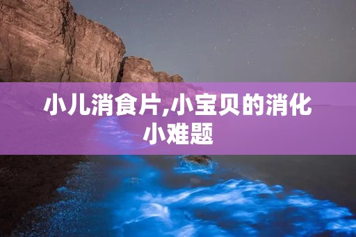 小儿消食片,小宝贝的消化小难题