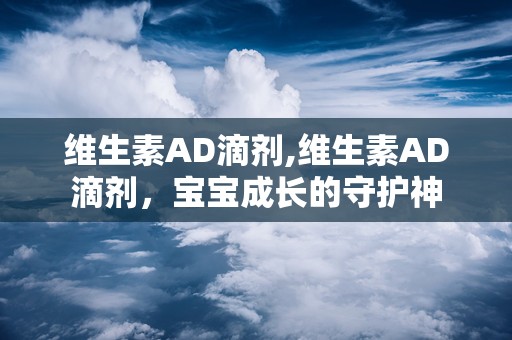 维生素AD滴剂,维生素AD滴剂，宝宝成长的守护神