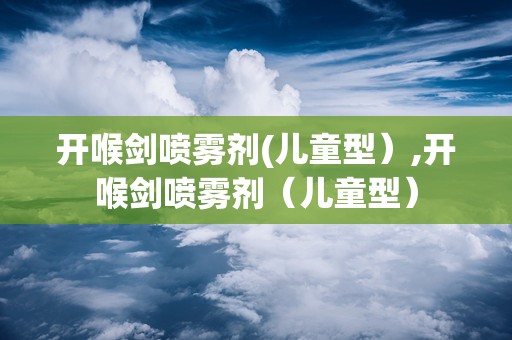 开喉剑喷雾剂(儿童型）,开喉剑喷雾剂（儿童型）