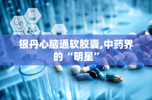 银丹心脑通软胶囊,中药界的“明星”