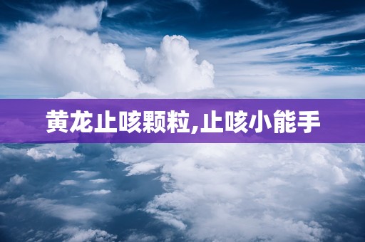 黄龙止咳颗粒,止咳小能手