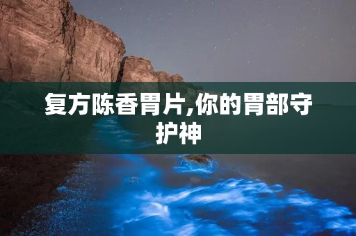 复方陈香胃片,你的胃部守护神