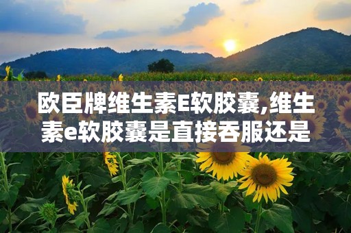 欧臣牌维生素E软胶囊,维生素e软胶囊是直接吞服还是咬破吃