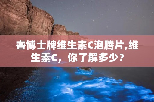睿博士牌维生素C泡腾片,维生素C，你了解多少？