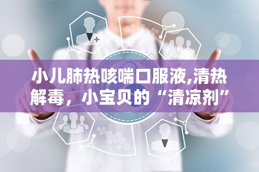 小儿肺热咳喘口服液,清热解毒，小宝贝的“清凉剂”