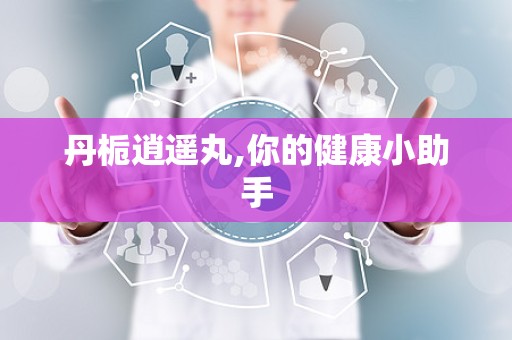 丹栀逍遥丸,你的健康小助手