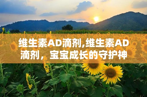 维生素AD滴剂,维生素AD滴剂，宝宝成长的守护神