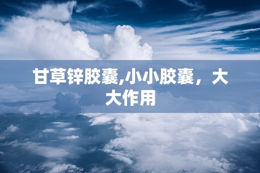 甘草锌胶囊,小小胶囊，大大作用