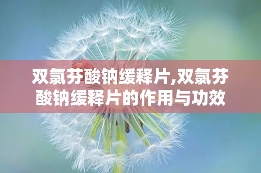 双氯芬酸钠缓释片,双氯芬酸钠缓释片的作用与功效