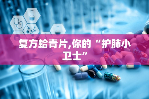 复方蛤青片,你的“护肺小卫士”