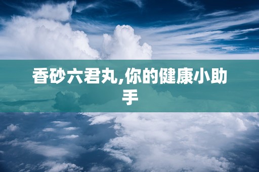 香砂六君丸,你的健康小助手