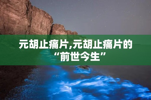 元胡止痛片,元胡止痛片的“前世今生”