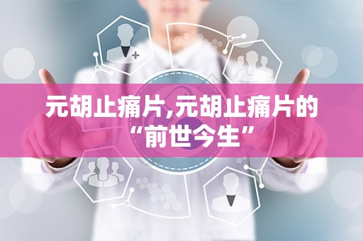 元胡止痛片,元胡止痛片的“前世今生”