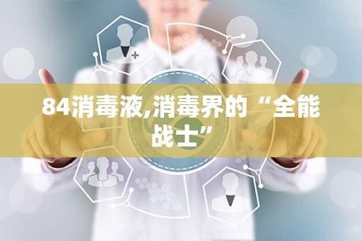 84消毒液,消毒界的“全能战士”