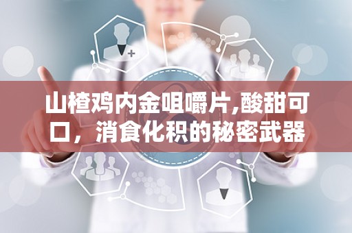 山楂鸡内金咀嚼片,酸甜可口，消食化积的秘密武器