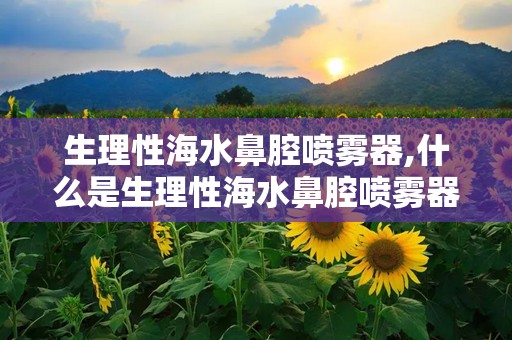 生理性海水鼻腔喷雾器,什么是生理性海水鼻腔喷雾器？