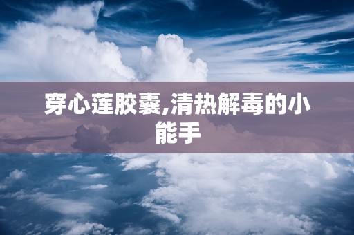 穿心莲胶囊,清热解毒的小能手