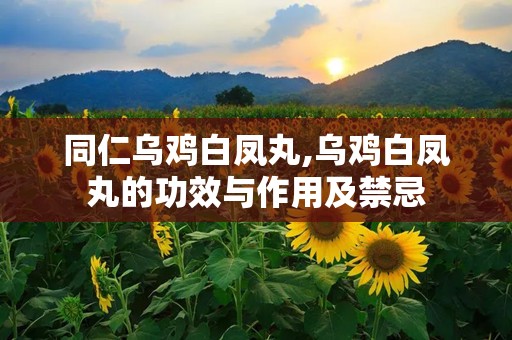 同仁乌鸡白凤丸,乌鸡白凤丸的功效与作用及禁忌
