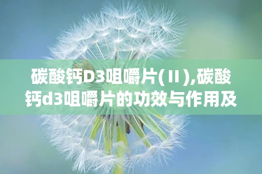 碳酸钙D3咀嚼片(Ⅱ),碳酸钙d3咀嚼片的功效与作用及禁忌