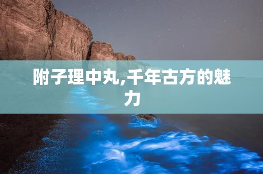 附子理中丸,千年古方的魅力