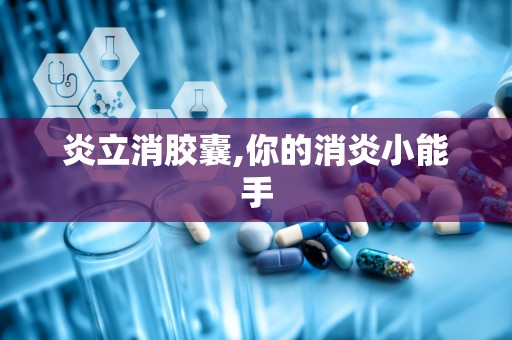 炎立消胶囊,你的消炎小能手
