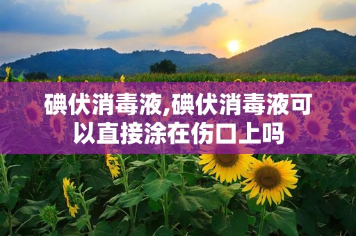 碘伏消毒液,碘伏消毒液可以直接涂在伤口上吗