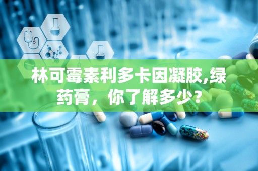 林可霉素利多卡因凝胶,绿药膏，你了解多少？