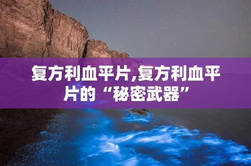 复方利血平片,复方利血平片的“秘密武器”
