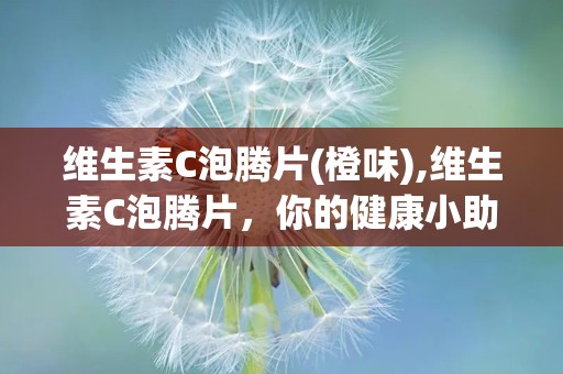 维生素C泡腾片(橙味),维生素C泡腾片，你的健康小助手
