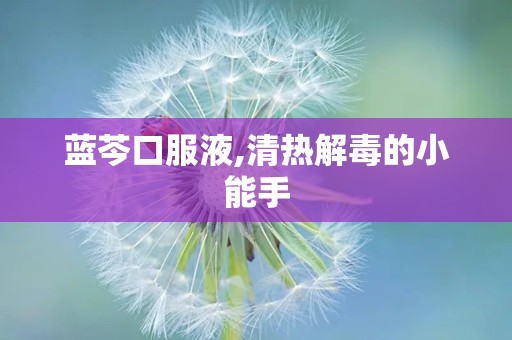 蓝芩口服液,清热解毒的小能手