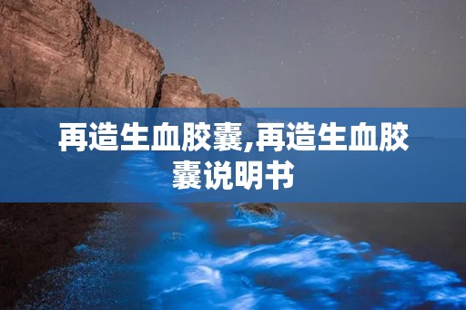 再造生血胶囊,再造生血胶囊说明书