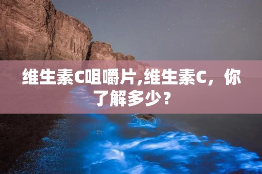 维生素C咀嚼片,维生素C，你了解多少？