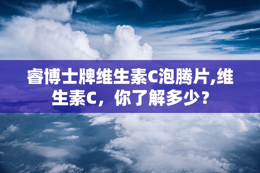 睿博士牌维生素C泡腾片,维生素C，你了解多少？