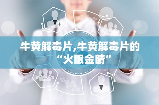 牛黄解毒片,牛黄解毒片的“火眼金睛”