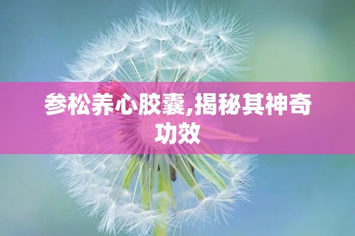 参松养心胶囊,揭秘其神奇功效