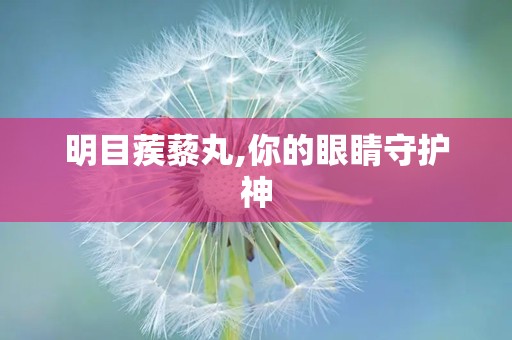 明目蒺藜丸,你的眼睛守护神