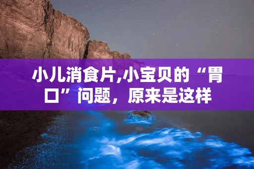 小儿消食片,小宝贝的“胃口”问题，原来是这样
