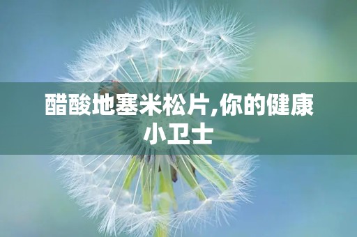 醋酸地塞米松片,你的健康小卫士