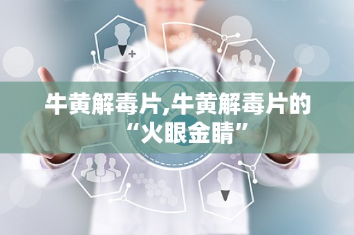 牛黄解毒片,牛黄解毒片的“火眼金睛”