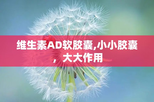 维生素AD软胶囊,小小胶囊，大大作用