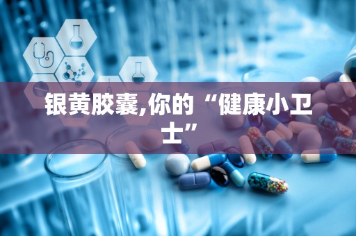 银黄胶囊,你的“健康小卫士”