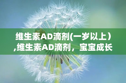 维生素AD滴剂(一岁以上）,维生素AD滴剂，宝宝成长的守护神